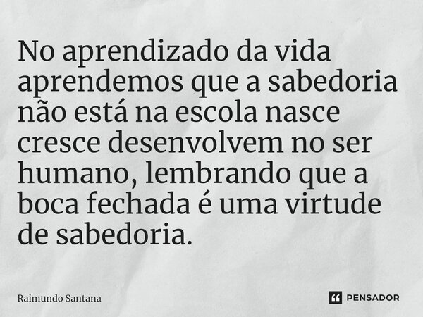 ⁠No aprendizado da vida aprendemos que a sabedoria não está na escola nasce cresce desenvolvem no ser humano, lembrando que a boca fechada é uma virtude de sabe... Frase de Raimundo Santana.