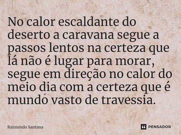 ⁠No calor escaldante do deserto a caravana segue a passos lentos na certeza que lá não é lugar para morar, segue em direção no calor do meio dia com a certeza q... Frase de Raimundo Santana.