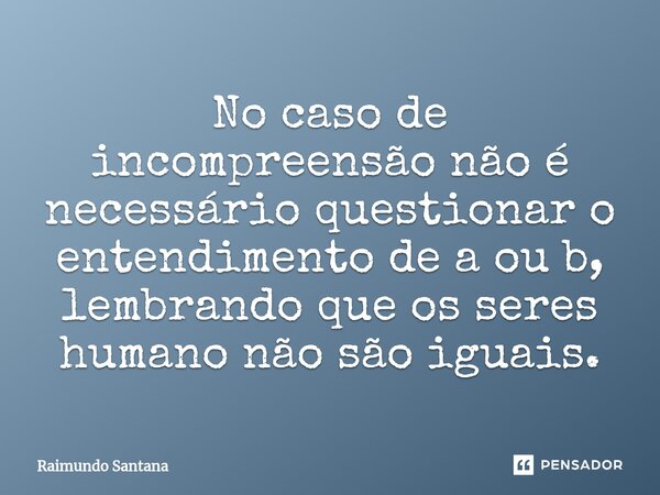 ⁠No caso de incompreensão não é necessário questionar o entendimento de a ou b, lembrando que os seres humano não são iguais.... Frase de Raimundo Santana.