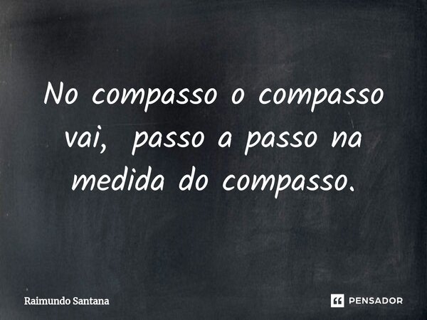 ⁠No compasso o compasso vai, passo a passo na medida do compasso.... Frase de Raimundo Santana.