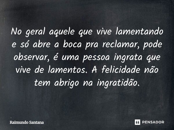 ⁠No geral aquele que vive lamentando e só abre a boca pra reclamar, pode observar, é uma pessoa ingrata que vive de lamentos. A felicidade não tem abrigo na ing... Frase de Raimundo Santana.