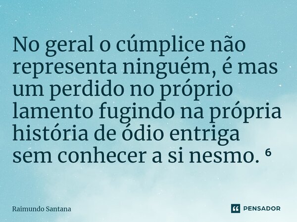 ⁠No geral o cúmplice não representa ninguém, é mas um perdido no próprio lamento fugindo na própria história de ódio entriga sem conhecer a si nesmo. ⁶... Frase de Raimundo Santana.