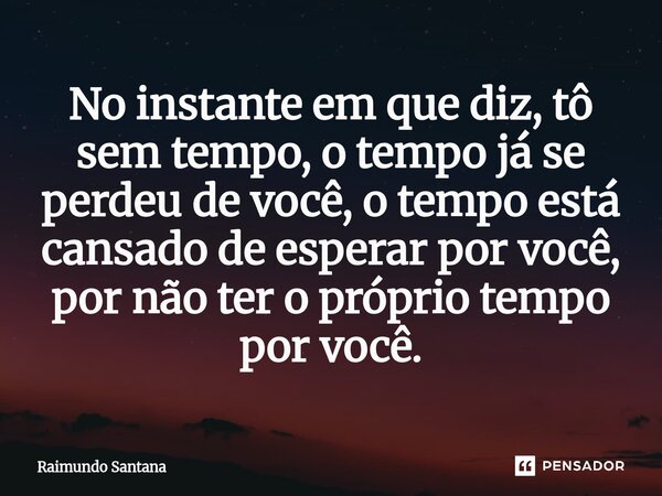 ⁠No instante em que diz, tô sem tempo, o tempo já se perdeu de você, o tempo está cansado de esperar por você, por não ter o próprio tempo por você.... Frase de Raimundo Santana.