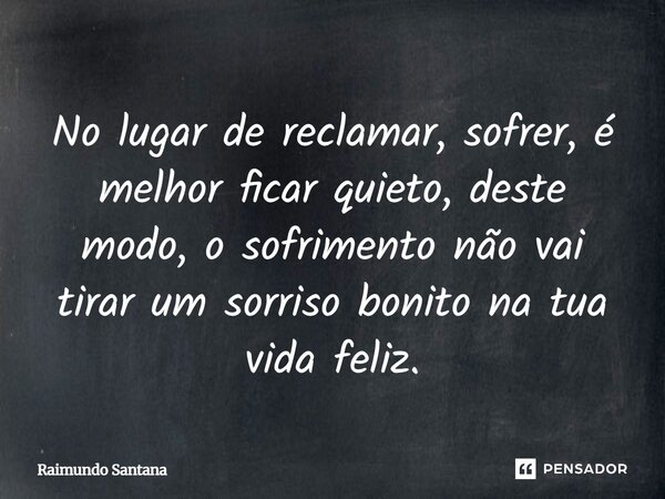 ⁠No lugar de reclamar, sofrer, é melhor ficar quieto, deste modo, o sofrimento não vai tirar um sorriso bonito na tua vida feliz.... Frase de Raimundo Santana.