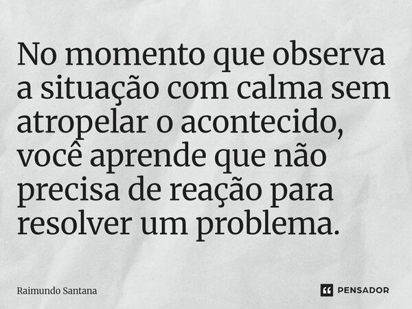 ⁠No momento que observa a situação com calma sem atropelar o acontecido, você aprende que não precisa de reação para resolver um problema.... Frase de Raimundo Santana.