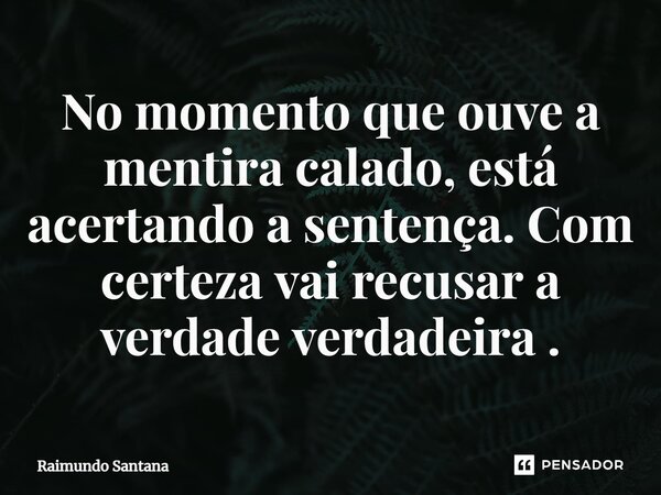 ⁠No momento que ouve a mentira calado, está acertando a sentença. Com certeza vai recusar a verdade verdadeira.... Frase de Raimundo Santana.