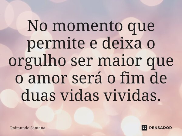 ⁠No momento que permite e deixa o orgulho ser maior que o amor será o fim de duas vidas vividas.... Frase de Raimundo Santana.