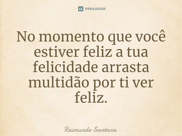 ⁠No momento que você estiver feliz a tua felicidade arrasta multidão por ti ver feliz.... Frase de Raimundo Santana.