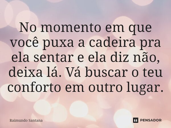 ⁠No momento em que você puxa a cadeira pra ela sentar e ela diz não, deixa lá. Vá buscar o teu conforto em outro lugar.... Frase de Raimundo Santana.