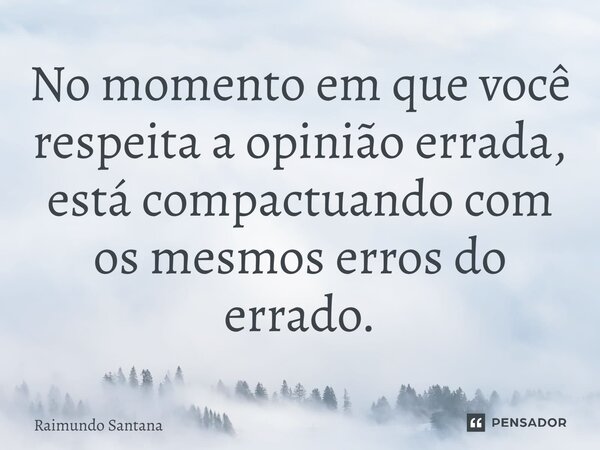 ⁠No momento em que você respeita a opinião errada, está compactuando com os mesmos erros do errado.... Frase de Raimundo Santana.