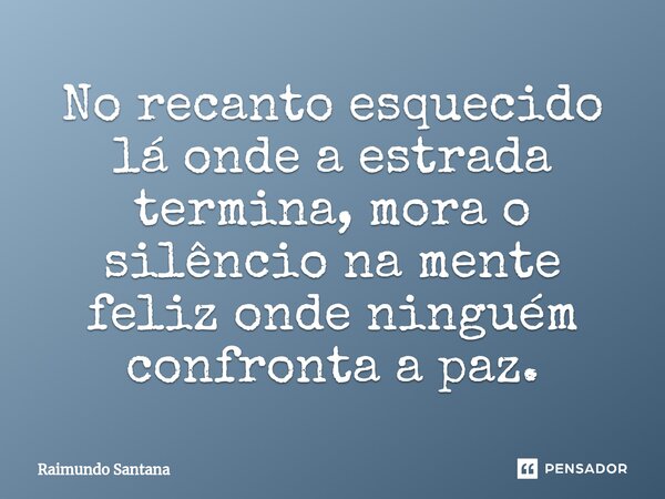 ⁠No recanto esquecido lá onde a estrada termina, mora o silêncio na mente feliz onde ninguém confronta a paz.... Frase de Raimundo Santana.