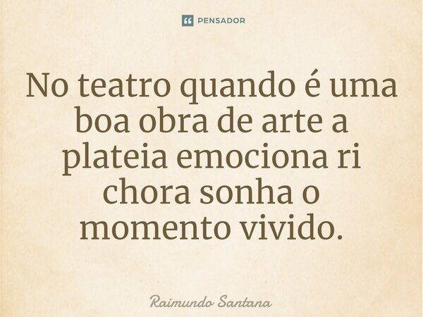 ⁠No teatro quando é uma boa obra de arte a plateia emociona ri chora sonha o momento vivido.... Frase de Raimundo Santana.