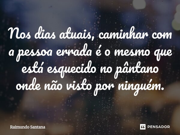 ⁠Nos dias atuais, caminhar com a pessoa errada é o mesmo que está esquecido no pântano onde não visto por ninguém.... Frase de Raimundo Santana.