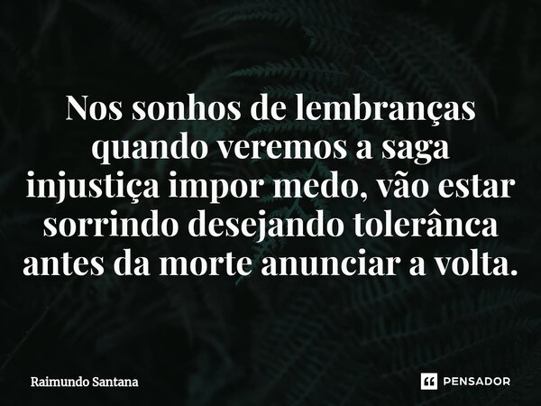 ⁠Nos sonhos de lembranças quando veremos a saga injustiça impor medo, vão estar sorrindo desejando tolerânca antes da morte anunciar a volta.... Frase de Raimundo Santana.