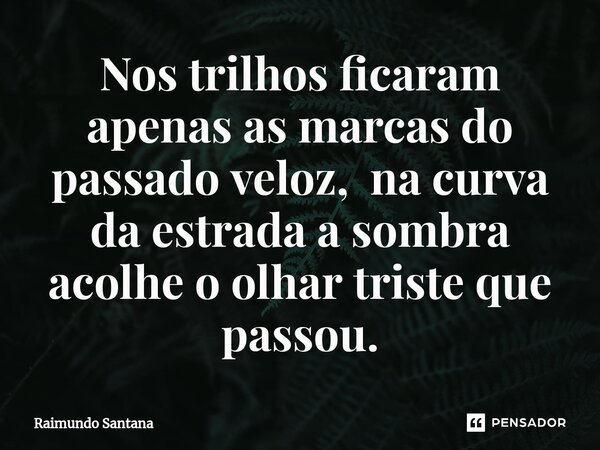 ⁠Nos trilhos ficaram apenas as marcas do passado veloz, na curva da estrada a sombra acolhe o olhar triste que passou.... Frase de Raimundo Santana.