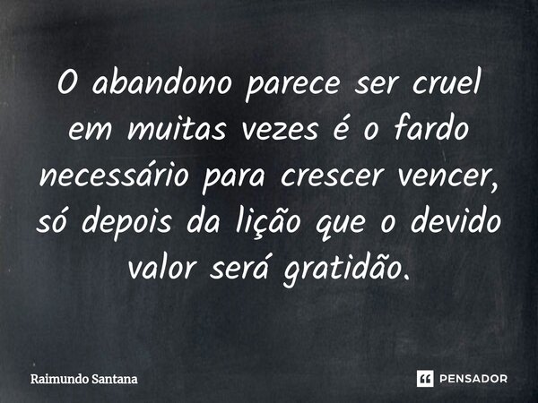 ⁠O abandono parece ser cruel em muitas vezes é o fardo necessário para crescer vencer, só depois da lição que o devido valor será gratidão.... Frase de Raimundo Santana.