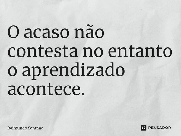 ⁠O acaso não contesta no entanto o aprendizado acontece.... Frase de Raimundo Santana.