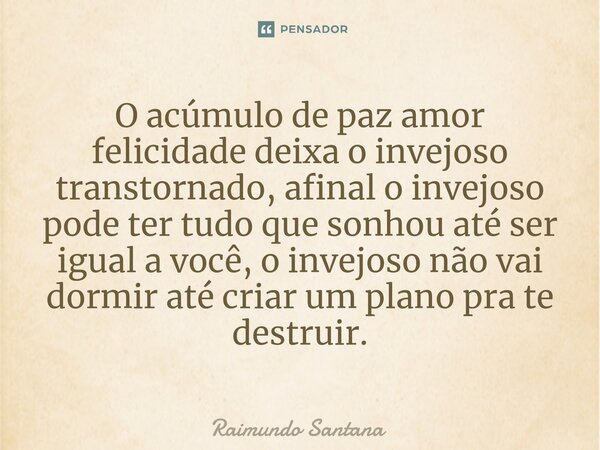 ⁠O acúmulo de paz amor felicidade deixa o invejoso transtornado, afinal o invejoso pode ter tudo que sonhou até ser igual a você, o invejoso não vai dormir até ... Frase de Raimundo Santana.