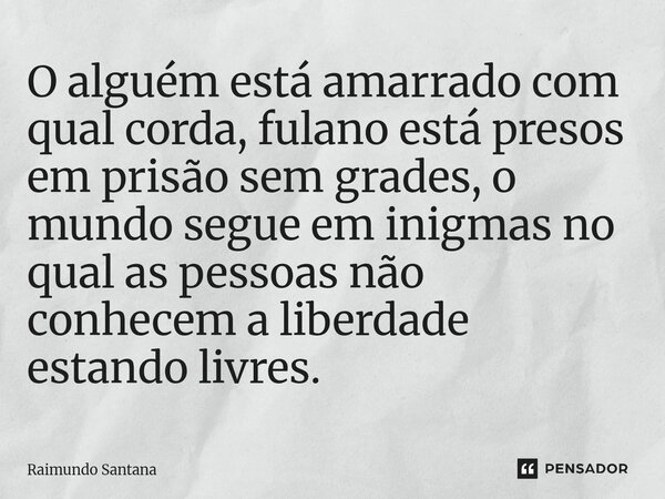 ⁠O alguém está amarrado com qual corda, fulano está presos em prisão sem grades, o mundo segue em enigmas no qual as pessoas não conhecem a liberdade estando li... Frase de Raimundo Santana.