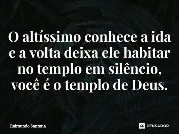 ⁠O altíssimo conhece a ida e a volta deixa ele habitar no templo em silêncio, você é o templo de Deus.... Frase de Raimundo Santana.