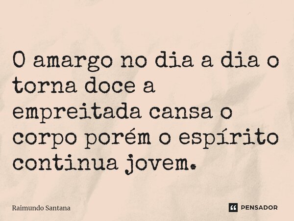 ⁠O amargo no dia a dia o torna doce a empreitada cansa o corpo porém o espírito continua jovem.... Frase de Raimundo Santana.