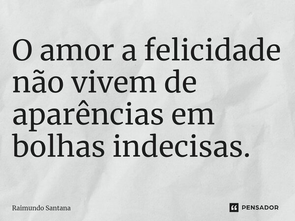 ⁠O amor a felicidade não vivem de aparências em bolhas indecisas.... Frase de Raimundo Santana.