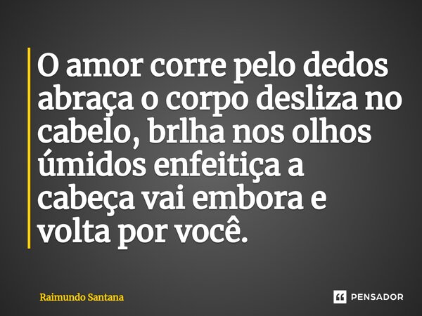 ⁠O amor corre pelo dedos abraça o corpo desliza no cabelo, brlha nos olhos úmidos enfeitiça a cabeça vai embora e volta por você.... Frase de Raimundo Santana.