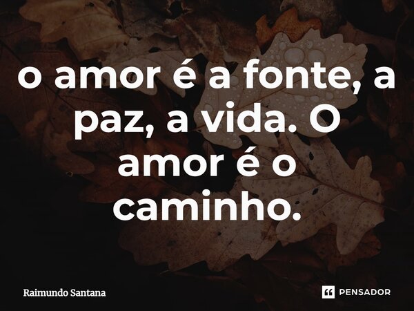 ⁠O amor é a fonte, a paz, a vida. O amor é o caminho.... Frase de Raimundo Santana.