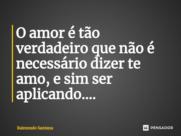 ⁠O amor é tão verdadeiro que não é necessário dizer te amo, e sim ser aplicando....... Frase de Raimundo Santana.