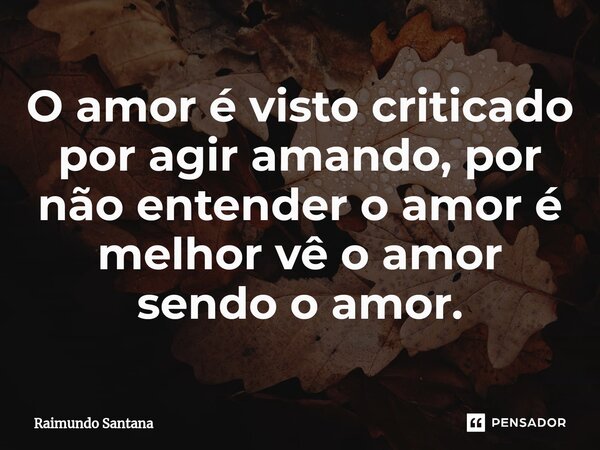 ⁠O amor é visto criticado por agir amando, por não entender o amor é melhor vê o amor sendo o amor.... Frase de Raimundo Santana.