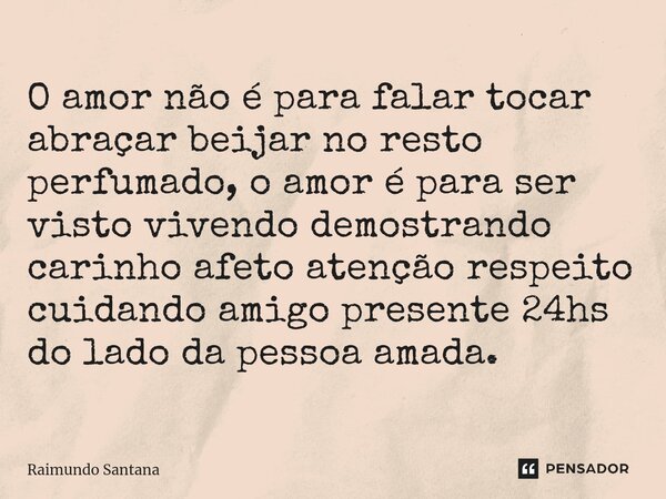 ⁠O amor não é para falar tocar abraçar beijar no resto perfumado, o amor é para ser visto vivendo demostrando carinho afeto atenção respeito cuidando amigo pres... Frase de Raimundo Santana.