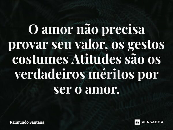 ⁠O amor não precisa provar seu valor, os gestos costumes Atitudes são os verdadeiros méritos por ser o amor.... Frase de Raimundo Santana.