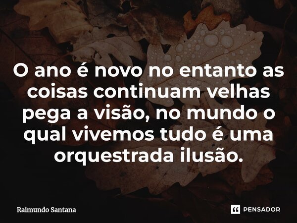 ⁠O ano é novo no entanto as coisas continuam velhas pega a visão, no mundo o qual vivemos tudo é uma orquestrada ilusão.... Frase de Raimundo Santana.