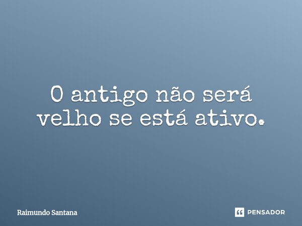 ⁠O antigo não será velho se está ativo.... Frase de Raimundo Santana.