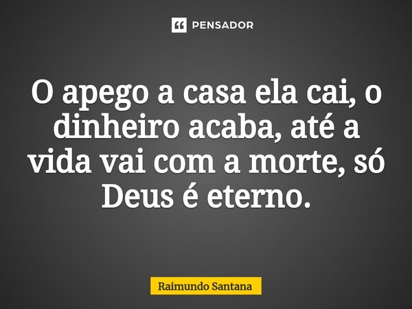 ⁠O apego a casa ela cai, o dinheiro acaba, até a vida vai com a morte, só Deus é eterno.... Frase de Raimundo Santana.