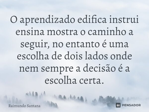 ⁠O aprendizado edifica instrui ensina mostra o caminho a seguir, no entanto é uma escolha de dois lados onde nem sempre a decisão é a escolha certa.... Frase de Raimundo Santana.