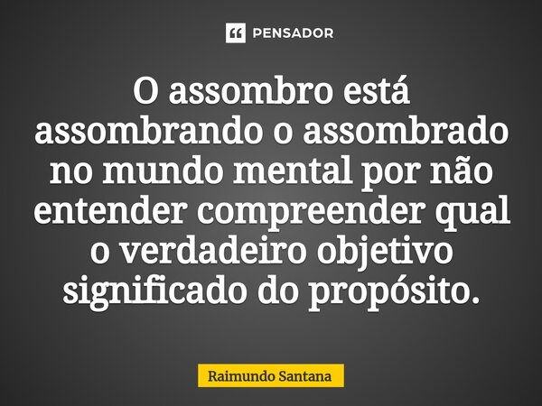 ⁠O assombro está assombrando o assombrado no mundo mental por não entender compreender qual o verdadeiro objetivo significado do propósito.... Frase de Raimundo Santana.