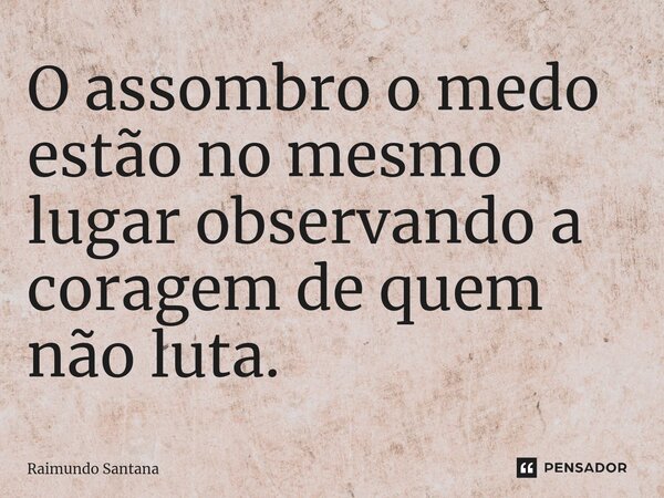 ⁠O assombro o medo estão no mesmo lugar observando a coragem de quem não luta.... Frase de Raimundo Santana.