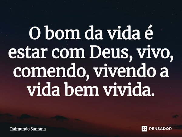 ⁠O bom da vida é estar com Deus, vivo, comendo, vivendo a vida bem vivida.... Frase de Raimundo Santana.