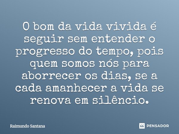 ⁠O bom da vida vivida é seguir sem entender o progresso do tempo, pois quem somos nós para aborrecer os dias, se a cada amanhecer a vida se renova em silêncio.... Frase de Raimundo Santana.