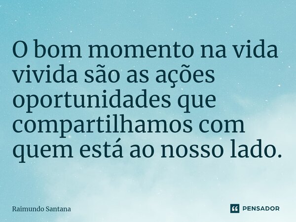 ⁠O bom momento na vida vivida são as ações oportunidades que compartilhamos com quem está ao nosso lado.... Frase de Raimundo Santana.