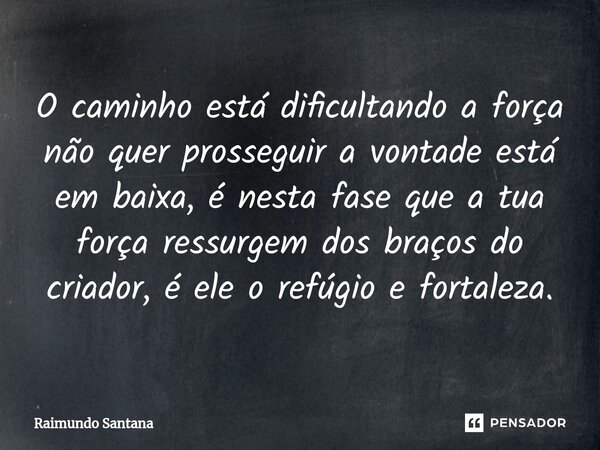 ⁠O caminho está dificultando a força não quer prosseguir a vontade está em baixa, é nesta fase que a tua força ressurgem dos braços do criador, é ele o refúgio ... Frase de Raimundo Santana.