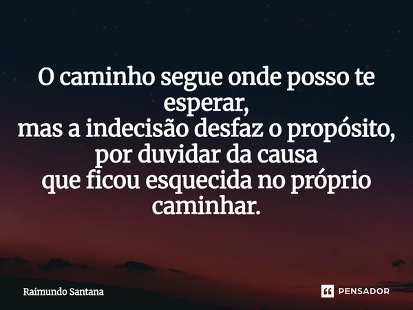 ⁠O caminho segue onde posso te esperar, mas a indecisão desfaz o propósito, por duvidar da causa que ficou esquecida no próprio caminhar.... Frase de Raimundo Santana.