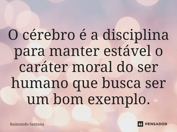 ⁠⁠O cérebro é a disciplina para manter estável o caráter moral do ser humano que busca ser um bom exemplo.... Frase de Raimundo Santana.