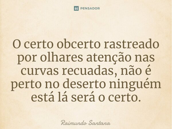 ⁠O certo obcerto rastreado por olhares atenção nas curvas recuadas, não é perto no deserto ninguém está lá será o certo.... Frase de Raimundo Santana.