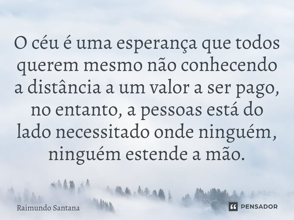 O céu é uma esperança que todos querem mesmo não conhecendo a distância a um valor a ser pago, no entanto, a pessoas está do lado necessitado onde ninguém, ning... Frase de Raimundo Santana.