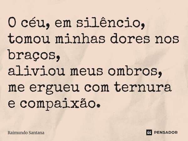 ⁠O céu, em silêncio, tomou minhas dores nos braços, aliviou meus ombros, me ergueu com ternura e compaixão.... Frase de Raimundo Santana.