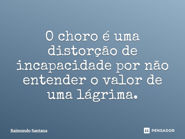 ⁠O choro é uma distorção de incapacidade por não entender o valor de uma lágrima.... Frase de Raimundo Santana.