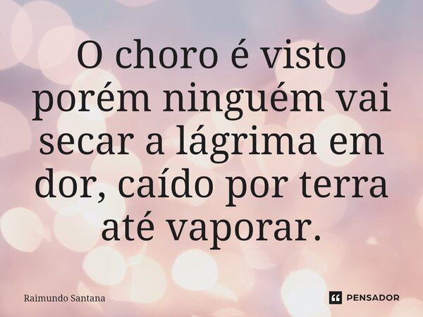 ⁠O choro é visto porém ninguém vai secar a lágrima em dor, caído por terra até vaporar.... Frase de Raimundo Santana.