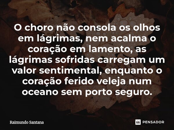 ⁠O choro não consola os olhos em lágrimas, nem acalma o coração em lamento, as lágrimas sofridas carregam um valor sentimental, enquanto o coração ferido veleja... Frase de Raimundo Santana.